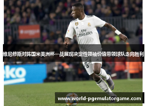 维尼修斯对阵国米美洲杯一战展现决定性领袖价值带领球队走向胜利 维尼修斯对阵国米美洲杯一战展现决定性领袖价值带领球队走向胜利